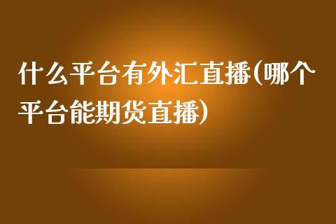 什么平台有外汇直播(哪个平台能期货直播)_https://www.fshengfa.com_非农直播间_第1张