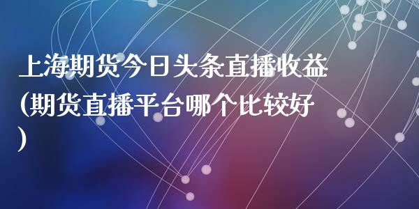 上海期货今日头条直播收益(期货直播平台哪个比较好)_https://www.fshengfa.com_恒生指数直播室_第1张