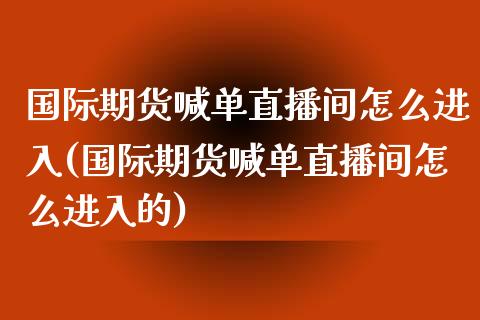 国际期货喊单直播间怎么进入(国际期货喊单直播间怎么进入的)_https://www.fshengfa.com_非农直播间_第1张