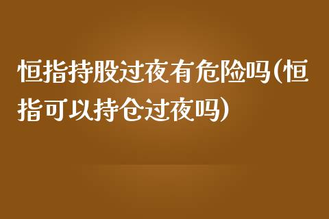 恒指持股过夜有危险吗(恒指可以持仓过夜吗)_https://www.fshengfa.com_非农直播间_第1张