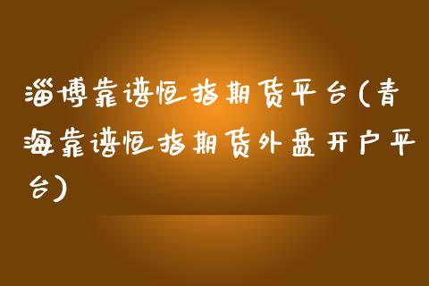 淄博靠谱恒指期货平台(青海靠谱恒指期货外盘开户平台)_https://www.fshengfa.com_黄金期货直播室_第1张