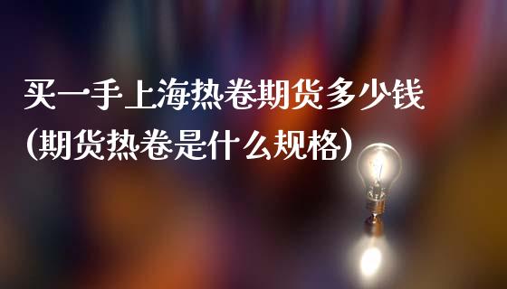 买一手上海热卷期货多少钱(期货热卷是什么规格)_https://www.fshengfa.com_外盘期货直播室_第1张