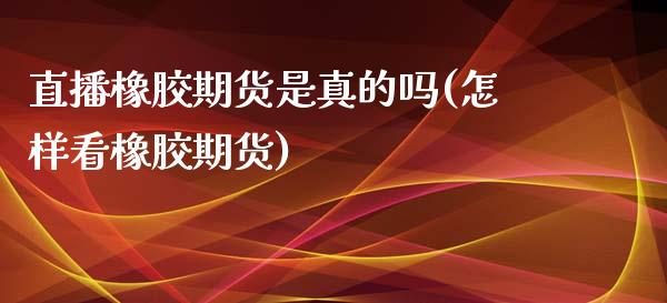 直播橡胶期货是真的吗(怎样看橡胶期货)_https://www.fshengfa.com_黄金期货直播室_第1张