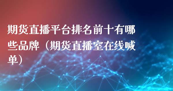 期货直播平台排名前十有哪些品牌（期货直播室在线喊单）_https://www.fshengfa.com_黄金期货直播室_第1张