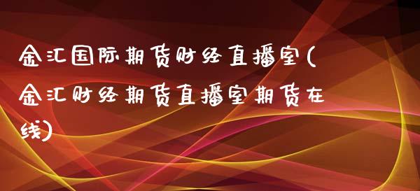 金汇国际期货财经直播室(金汇财经期货直播室期货在线)_https://www.fshengfa.com_恒生指数直播室_第1张