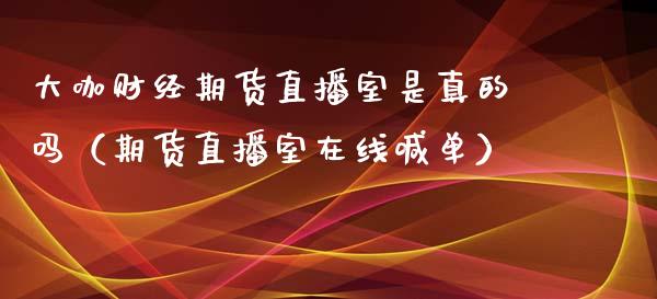 大咖财经期货直播室是真的吗（期货直播室在线喊单）_https://www.fshengfa.com_恒生指数直播室_第1张