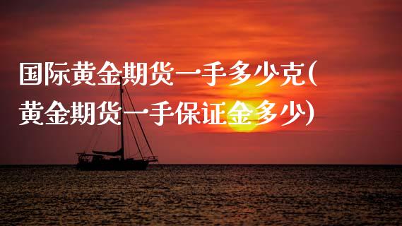 国际黄金期货一手多少克(黄金期货一手保证金多少)_https://www.fshengfa.com_黄金期货直播室_第1张