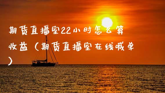 期货直播室22小时怎么算收益（期货直播室在线喊单）_https://www.fshengfa.com_期货直播室_第1张