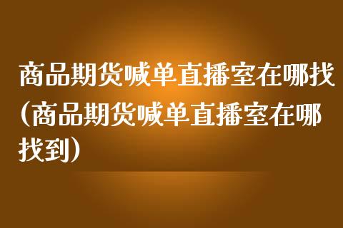 商品期货喊单直播室在哪找(商品期货喊单直播室在哪找到)_https://www.fshengfa.com_恒生指数直播室_第1张