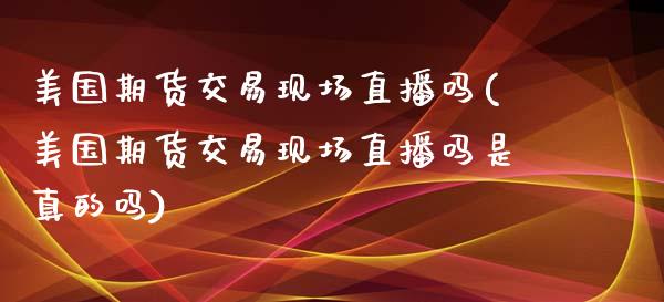 美国期货交易现场直播吗(美国期货交易现场直播吗是真的吗)_https://www.fshengfa.com_外盘期货直播室_第1张