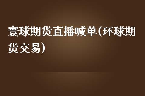 寰球期货直播喊单(环球期货交易)_https://www.fshengfa.com_外盘期货直播室_第1张