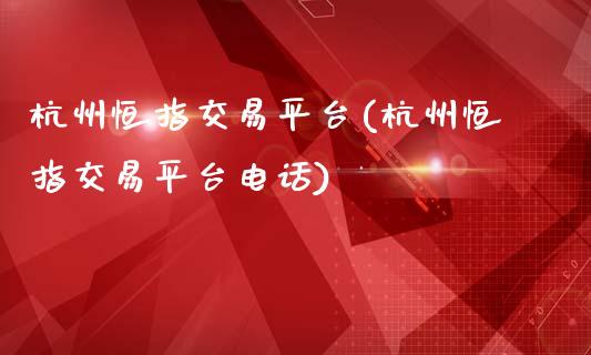 杭州恒指交易平台(杭州恒指交易平台电话)_https://www.fshengfa.com_期货直播室_第1张