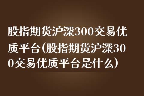 股指期货沪深300交易优质平台(股指期货沪深300交易优质平台是什么)_https://www.fshengfa.com_期货直播室_第1张