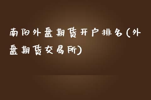 南阳外盘期货开户排名(外盘期货交易所)_https://www.fshengfa.com_黄金期货直播室_第1张