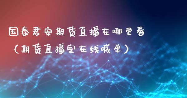 国泰君安期货直播在哪里看（期货直播室在线喊单）_https://www.fshengfa.com_黄金期货直播室_第1张