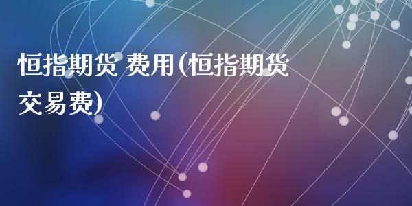 恒指期货 费用(恒指期货交易费)_https://www.fshengfa.com_黄金期货直播室_第1张