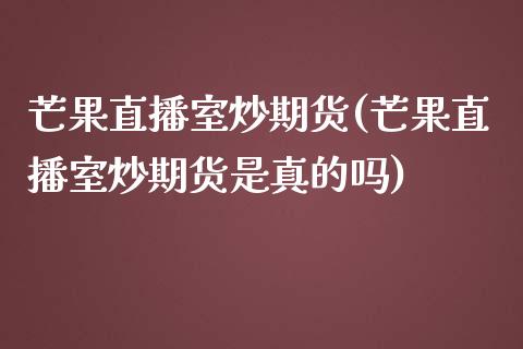 芒果直播室炒期货(芒果直播室炒期货是真的吗)_https://www.fshengfa.com_黄金期货直播室_第1张