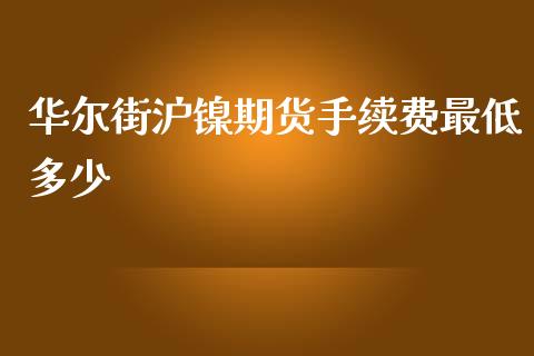 华尔街沪镍期货手续费最低多少_https://www.fshengfa.com_非农直播间_第1张