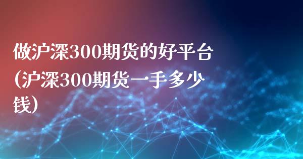 做沪深300期货的好平台(沪深300期货一手多少钱)_https://www.fshengfa.com_非农直播间_第1张