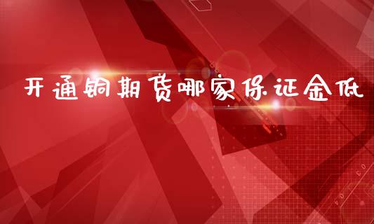 开通铜期货哪家保证金低_https://www.fshengfa.com_期货直播室_第1张