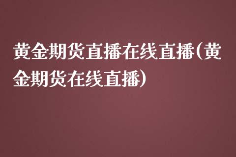 黄金期货直播在线直播(黄金期货在线直播)_https://www.fshengfa.com_期货直播室_第1张