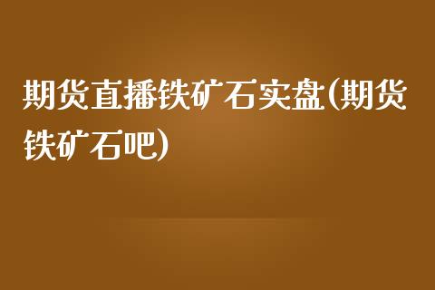 期货直播铁矿石实盘(期货铁矿石吧)_https://www.fshengfa.com_非农直播间_第1张