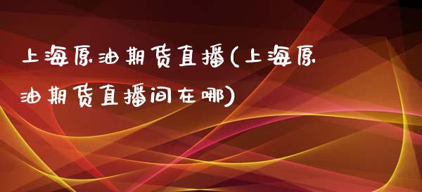 上海原油期货直播(上海原油期货直播间在哪)_https://www.fshengfa.com_原油期货直播室_第1张