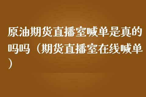 原油期货直播室喊单是真的吗吗（期货直播室在线喊单）_https://www.fshengfa.com_黄金期货直播室_第1张