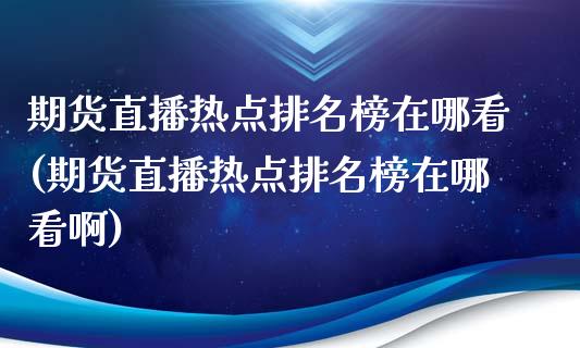 期货直播热点排名榜在哪看(期货直播热点排名榜在哪看啊)_https://www.fshengfa.com_外盘期货直播室_第1张