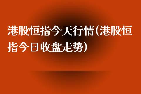 港股恒指今天行情(港股恒指今日收盘走势)_https://www.fshengfa.com_非农直播间_第1张