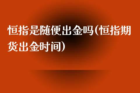 恒指是随便出金吗(恒指期货出金时间)_https://www.fshengfa.com_非农直播间_第1张