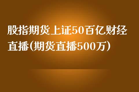 股指期货上证50百亿财经直播(期货直播500万)_https://www.fshengfa.com_原油期货直播室_第1张