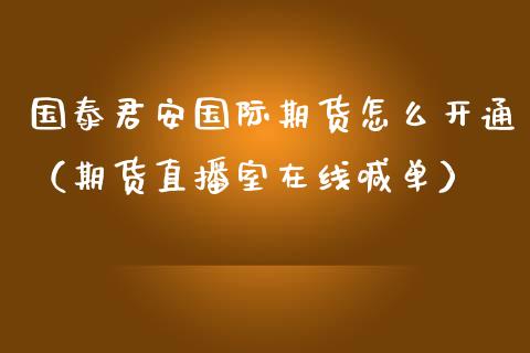 国泰君安国际期货怎么开通（期货直播室在线喊单）_https://www.fshengfa.com_黄金期货直播室_第1张