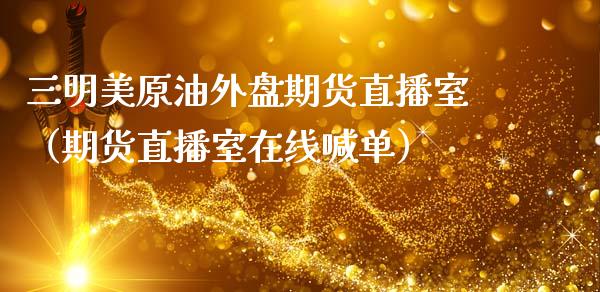 三明美原油外盘期货直播室（期货直播室在线喊单）_https://www.fshengfa.com_期货直播室_第1张