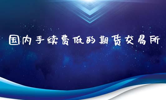 国内手续费低的期货交易所_https://www.fshengfa.com_黄金期货直播室_第1张