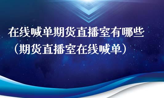 在线喊单期货直播室有哪些（期货直播室在线喊单）_https://www.fshengfa.com_恒生指数直播室_第1张