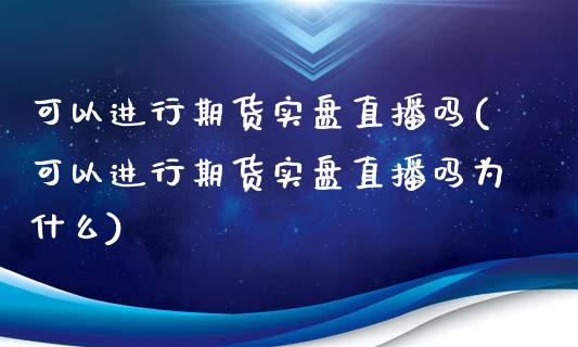 可以进行期货实盘直播吗(可以进行期货实盘直播吗为什么)_https://www.fshengfa.com_黄金期货直播室_第1张