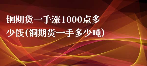 铜期货一手涨1000点多少钱(铜期货一手多少吨)_https://www.fshengfa.com_原油期货直播室_第1张