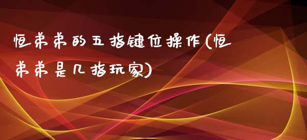 恒弟弟的五指键位操作(恒弟弟是几指玩家)_https://www.fshengfa.com_非农直播间_第1张