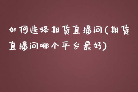 如何选择期货直播间(期货直播间哪个平台最好)_https://www.fshengfa.com_黄金期货直播室_第1张