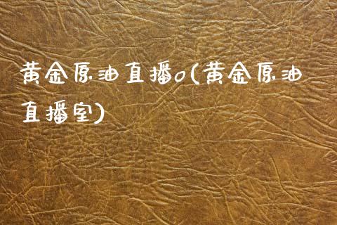 黄金原油直播o(黄金原油直播室)_https://www.fshengfa.com_外盘期货直播室_第1张