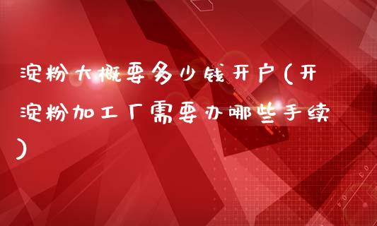 淀粉大概要多少钱开户(开淀粉加工厂需要办哪些手续)_https://www.fshengfa.com_原油期货直播室_第1张