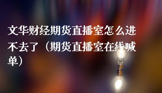 文华财经期货直播室怎么进不去了（期货直播室在线喊单）_https://www.fshengfa.com_黄金期货直播室_第1张