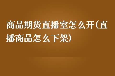 商品期货直播室怎么开(直播商品怎么下架)_https://www.fshengfa.com_非农直播间_第1张