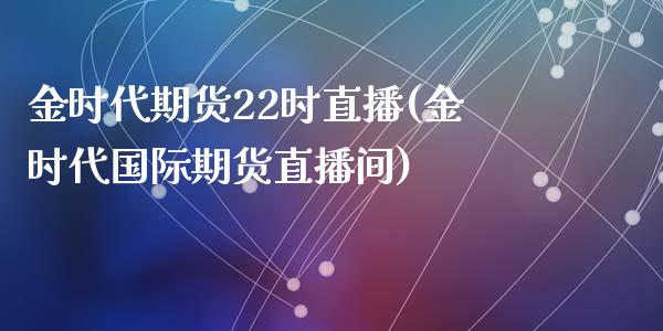 金时代期货22时直播(金时代国际期货直播间)_https://www.fshengfa.com_黄金期货直播室_第1张