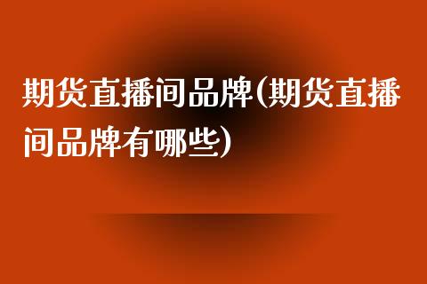 期货直播间品牌(期货直播间品牌有哪些)_https://www.fshengfa.com_黄金期货直播室_第1张