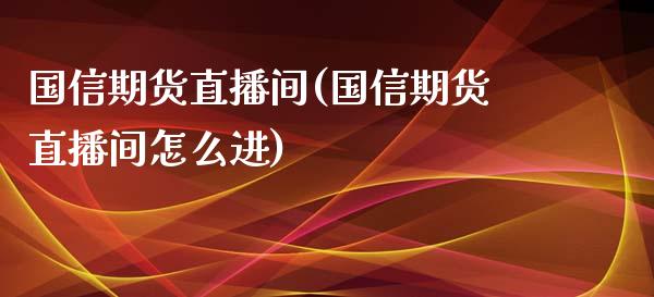 国信期货直播间(国信期货直播间怎么进)_https://www.fshengfa.com_恒生指数直播室_第1张