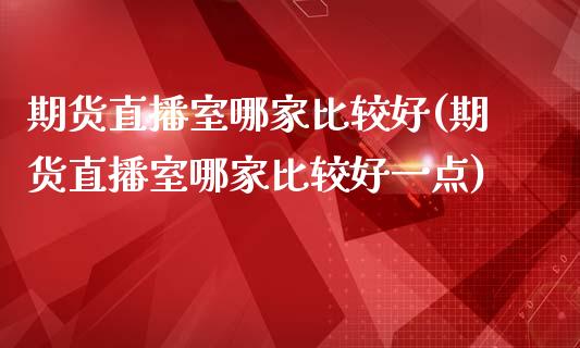 期货直播室哪家比较好(期货直播室哪家比较好一点)_https://www.fshengfa.com_原油期货直播室_第1张