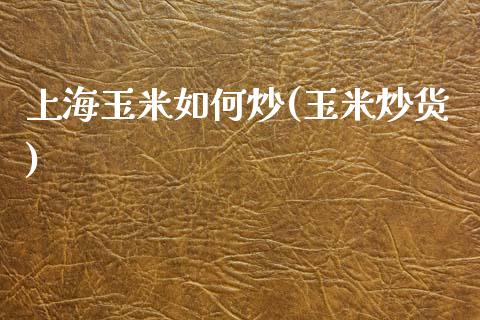 上海玉米如何炒(玉米炒货)_https://www.fshengfa.com_原油期货直播室_第1张