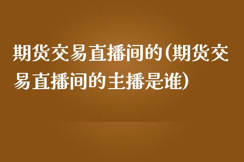 期货交易直播间的(期货交易直播间的主播是谁)_https://www.fshengfa.com_外盘期货直播室_第1张